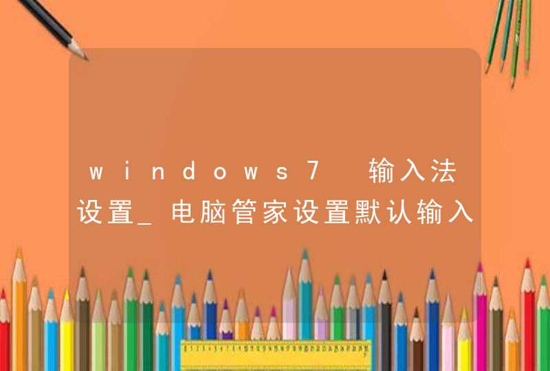 windows7 输入法设置_电脑管家设置默认输入法